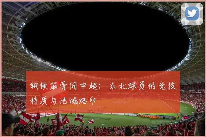 钢铁筋骨闯中超：东北球员的竞技特质与地域烙印