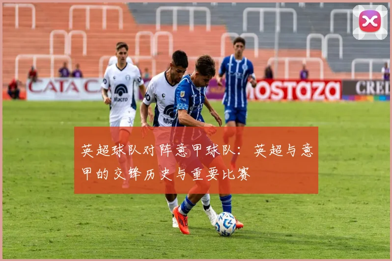 英超球队对阵意甲球队:英超与意甲的交锋历史与重要比赛