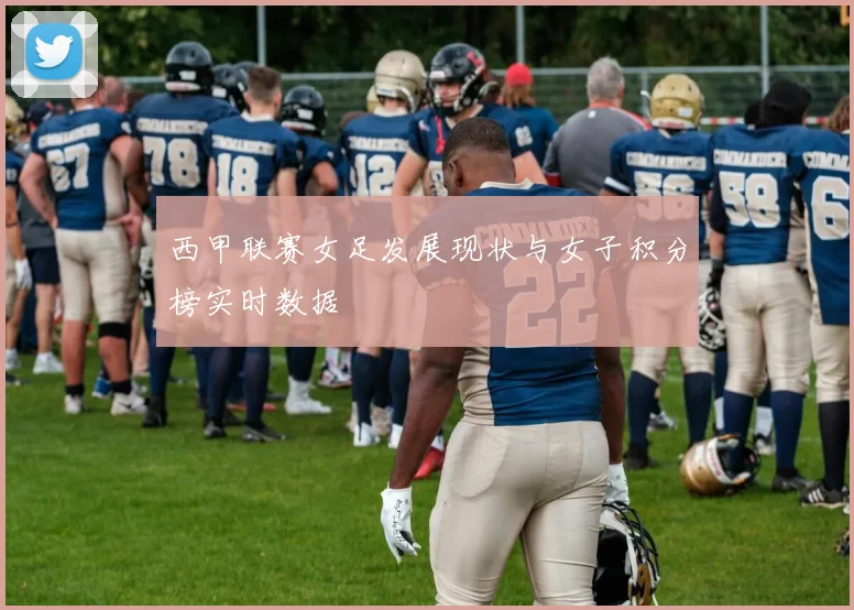 西甲联赛女足发展现状与女子积分榜实时数据
