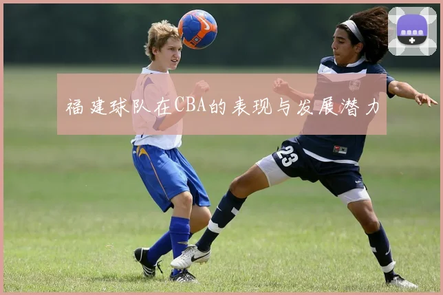 福建球队在CBA的表现与发展潜力